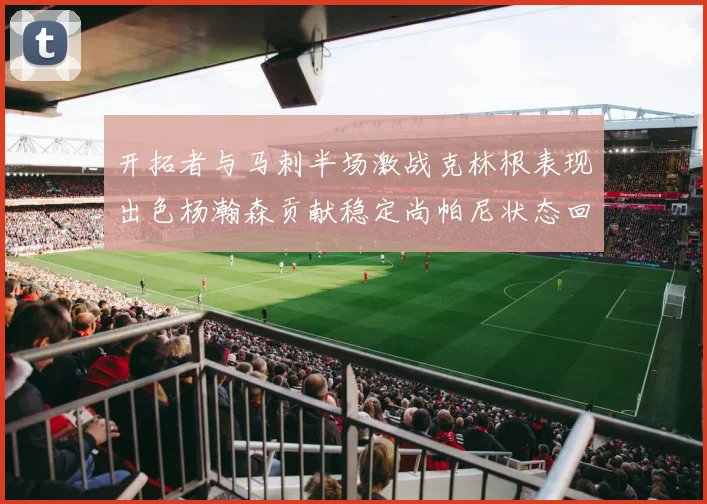 开拓者与马刺半场激战克林根表现出色杨瀚森贡献稳定尚帕尼状态回暖