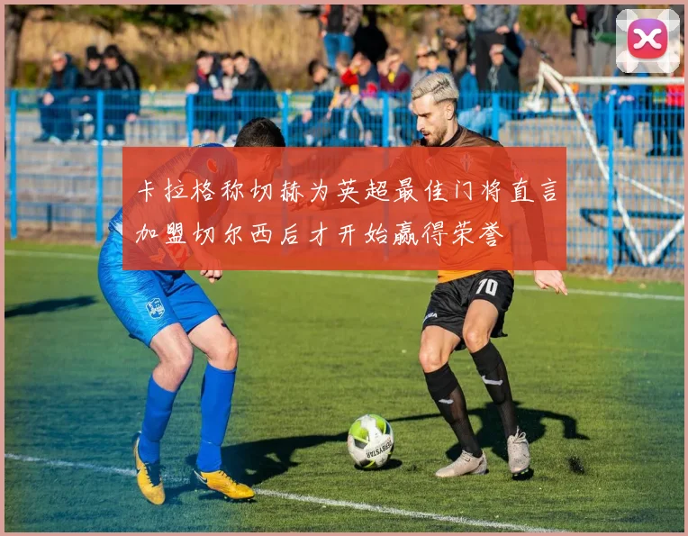 卡拉格称切赫为英超最佳门将直言加盟切尔西后才开始赢得荣誉