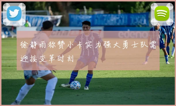 徐静雨称赞小卡实力强大勇士队需迎接变革时刻