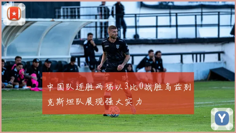 中国队连胜两场以3比0战胜乌兹别克斯坦队展现强大实力