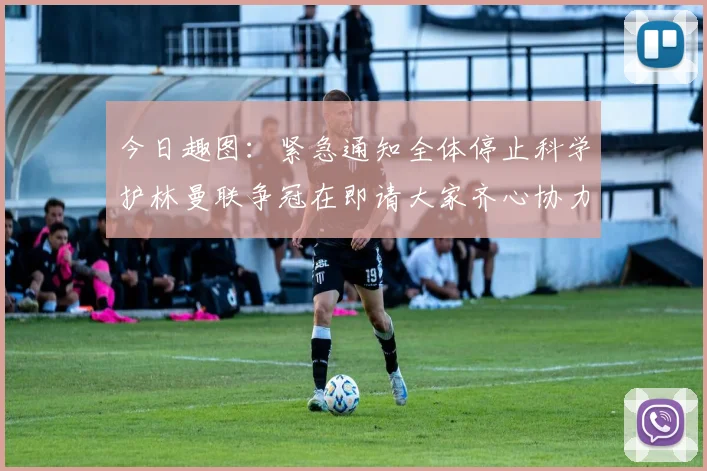今日趣图：紧急通知全体停止科学护林曼联争冠在即请大家齐心协力支持