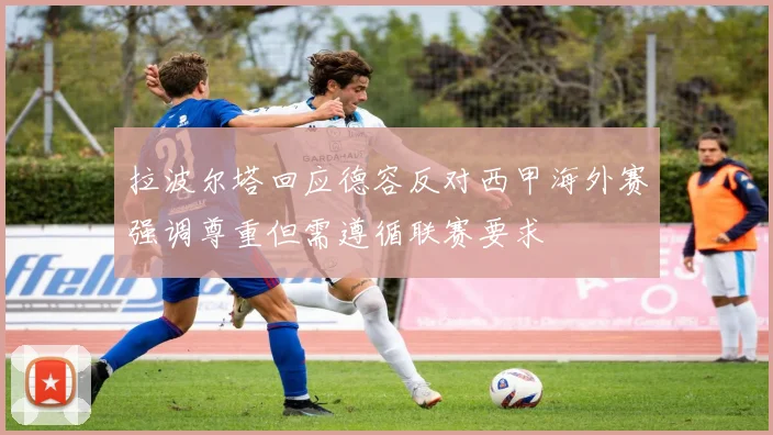拉波尔塔回应德容反对西甲海外赛强调尊重但需遵循联赛要求