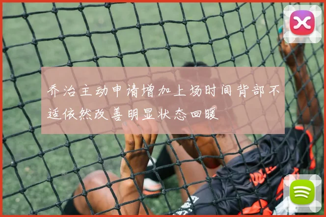 乔治主动申请增加上场时间背部不适依然改善明显状态回暖