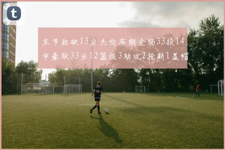 末节狂砍13分杰伦布朗全场33投14中豪取33分12篮板3助攻2抢断1盖帽