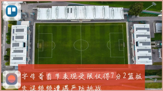 字母哥首节表现受限仅得7分2篮板失误频频遭遇严防挑战
