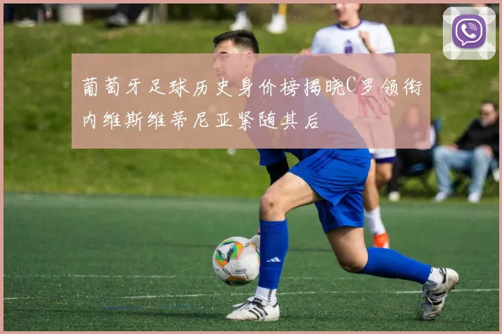 葡萄牙足球历史身价榜揭晓C罗领衔内维斯维蒂尼亚紧随其后
