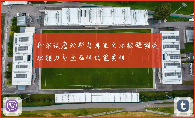 科尔谈詹姆斯与库里之比较强调运动能力与全面性的重要性