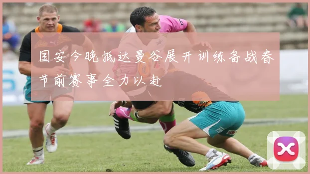 国安今晚抵达曼谷展开训练备战春节前赛事全力以赴