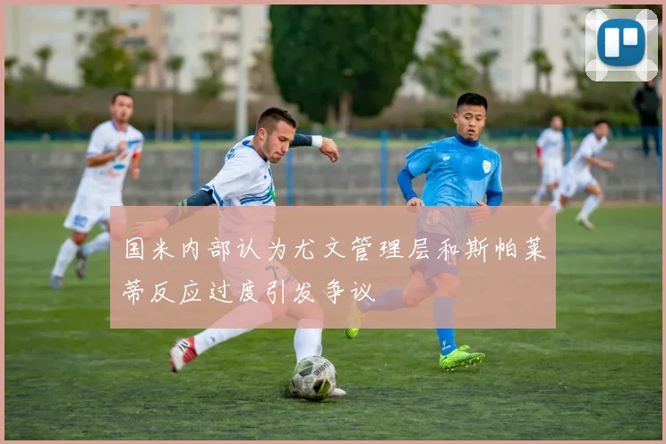 国米内部认为尤文管理层和斯帕莱蒂反应过度引发争议