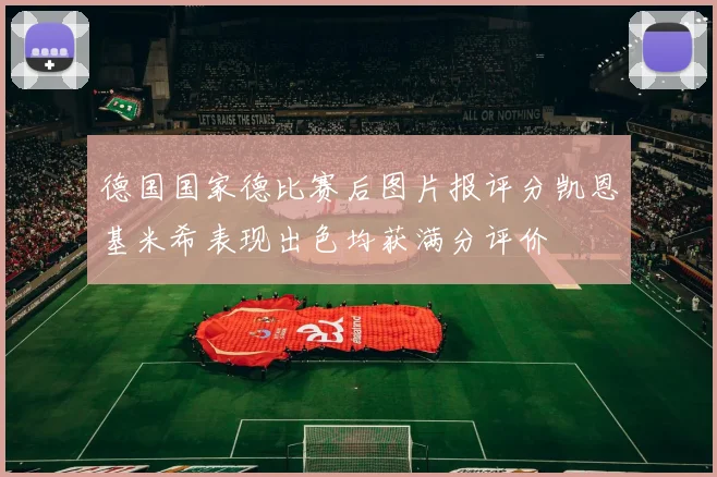 德国国家德比赛后图片报评分凯恩基米希表现出色均获满分评价