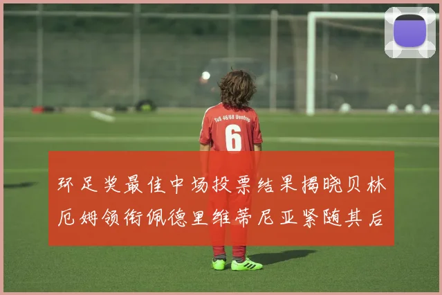 环足奖最佳中场投票结果揭晓贝林厄姆领衔佩德里维蒂尼亚紧随其后