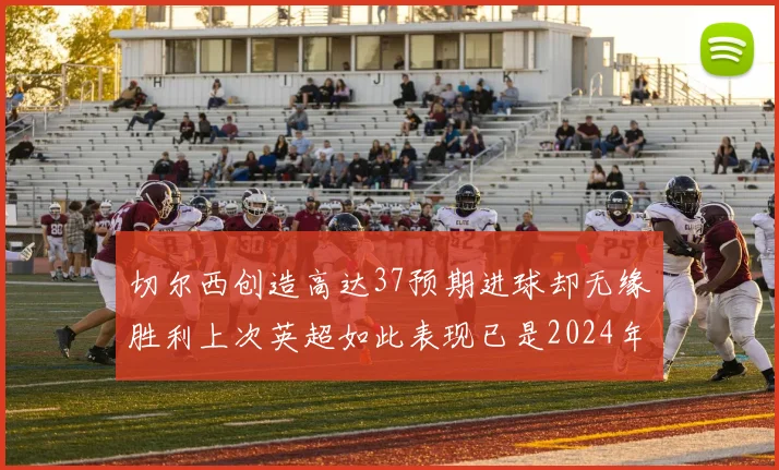 切尔西创造高达37预期进球却无缘胜利上次英超如此表现已是2024年3月
