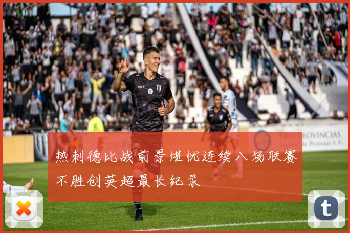 热刺德比战前景堪忧连续八场联赛不胜创英超最长纪录