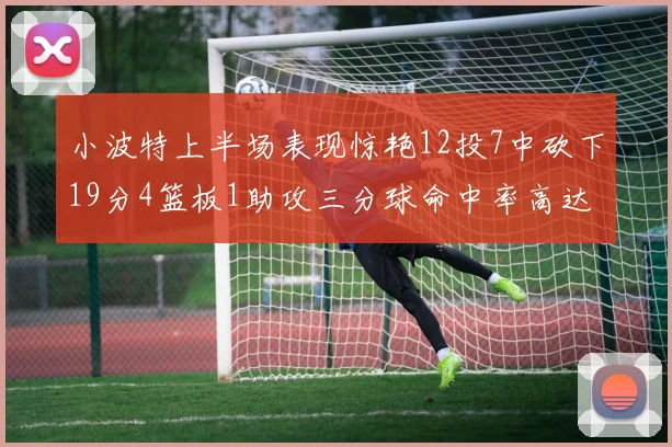 小波特上半场表现惊艳12投7中砍下19分4篮板1助攻三分球命中率高达60