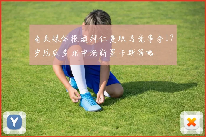 南美媒体报道拜仁曼联马竞争夺17岁厄瓜多尔中场新星卡斯蒂略