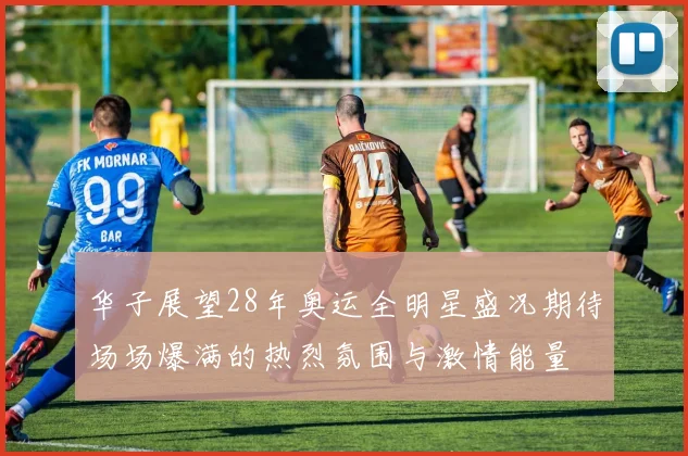 华子展望28年奥运全明星盛况期待场场爆满的热烈氛围与激情能量